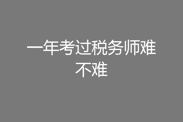 一年考过税务师难不难