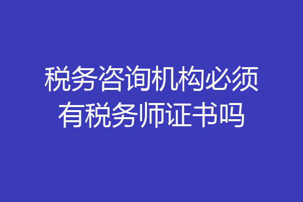 税务咨询机构必须有税务师证书吗
