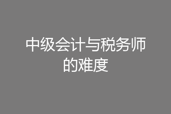 中级会计与税务师的难度