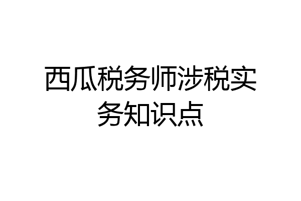 西瓜税务师涉税实务知识点