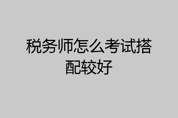 税务师怎么考试搭配较好
