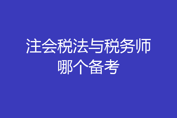 注会税法与税务师哪个备考