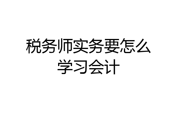 税务师实务要怎么学习会计