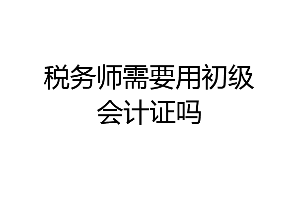 税务师需要用初级会计证吗