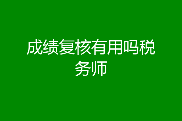 成绩复核有用吗税务师