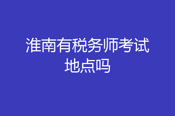 淮南有税务师考试地点吗