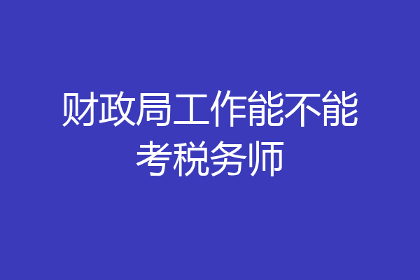 财政局工作能不能考税务师