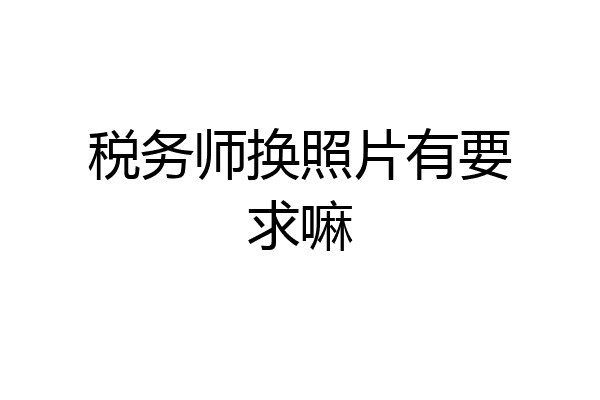 税务师换照片有要求嘛