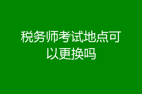 税务师考试地点可以更换吗