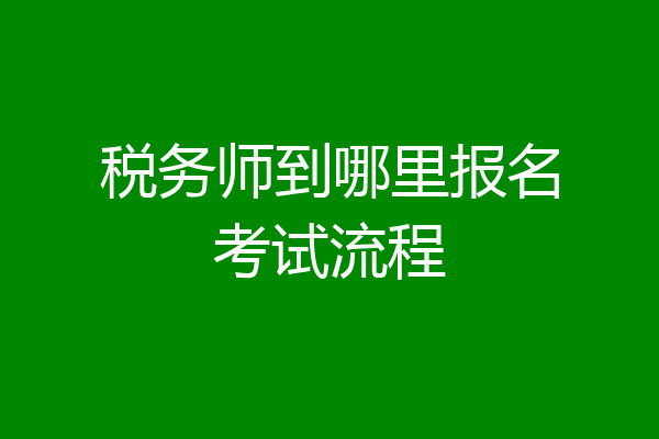 税务师到哪里报名考试流程
