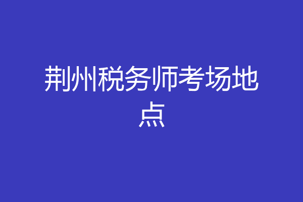 荆州税务师考场地点