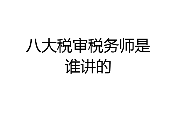 八大税审税务师是谁讲的