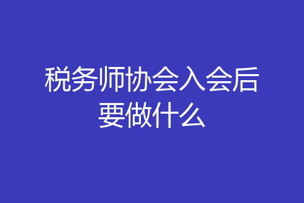 税务师协会入会后要做什么