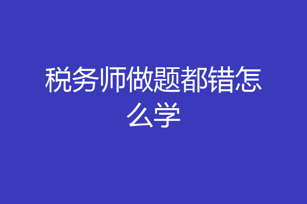 税务师做题都错怎么学