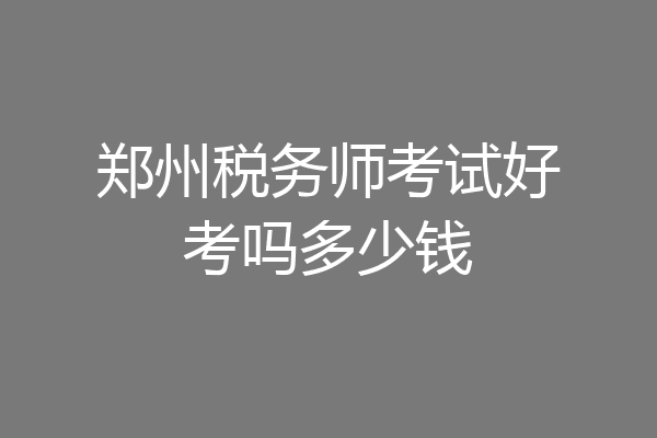 郑州税务师考试好考吗多少钱