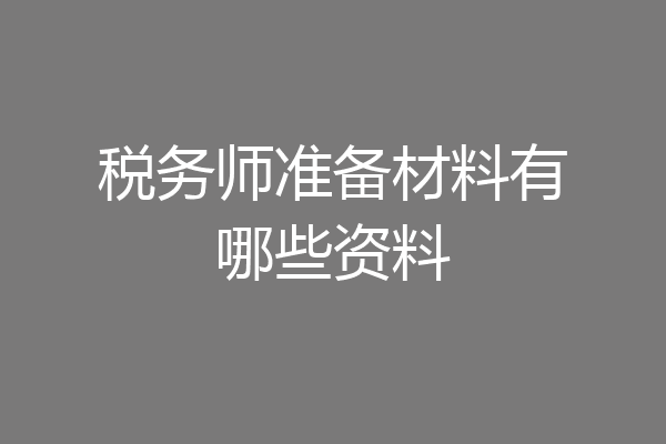 税务师准备材料有哪些资料