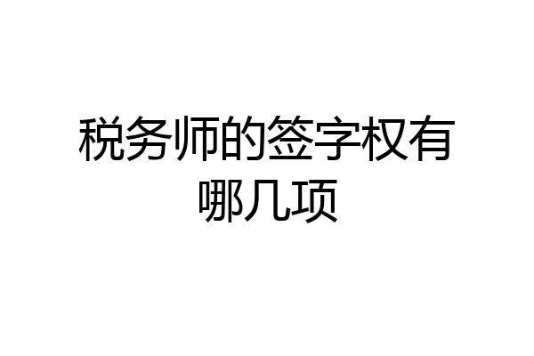 税务师的签字权有哪几项