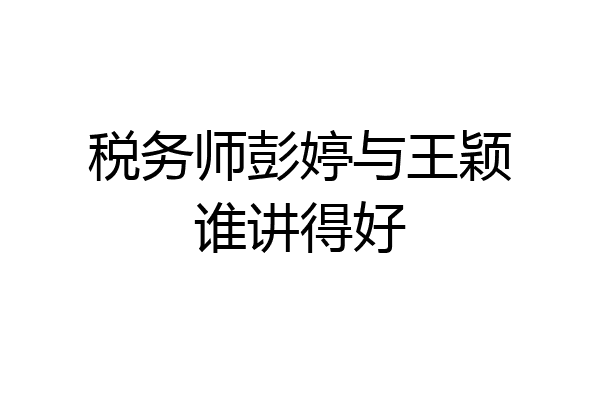 税务师彭婷与王颖谁讲得好