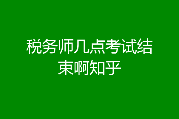 税务师几点考试结束啊知乎