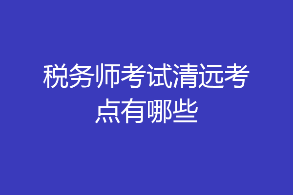 税务师考试清远考点有哪些