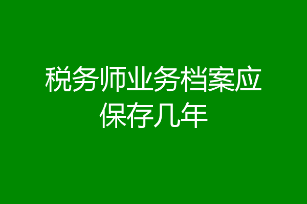 税务师业务档案应保存几年