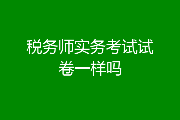 税务师实务考试试卷一样吗