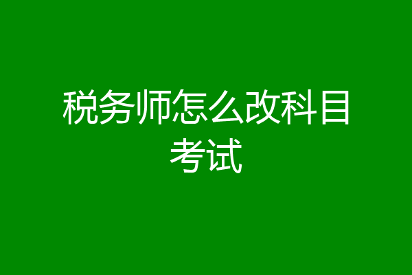 税务师怎么改科目考试