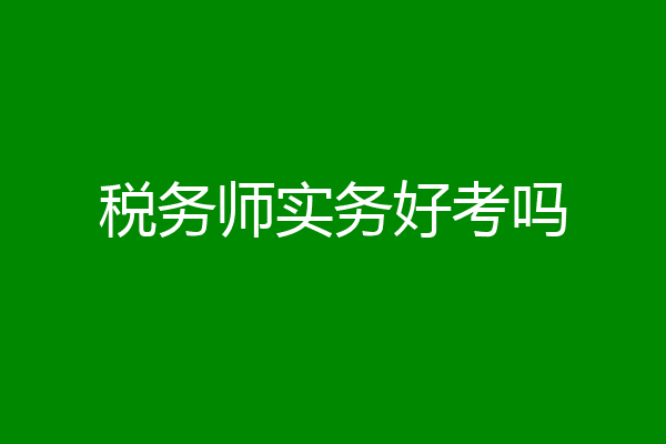 税务师实务好考吗