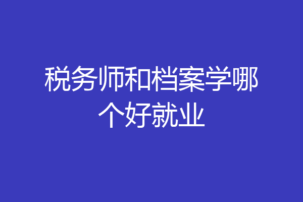 税务师和档案学哪个好就业