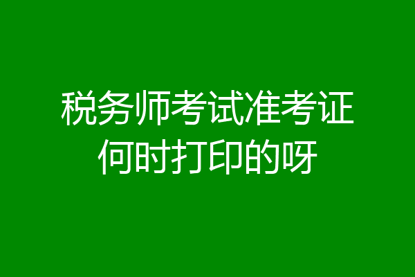 税务师考试准考证何时打印的呀