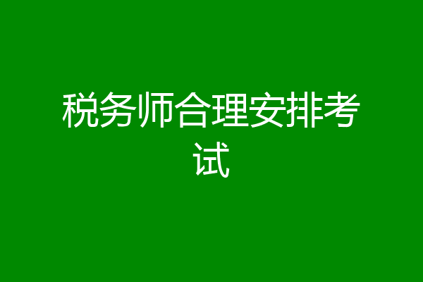 税务师合理安排考试