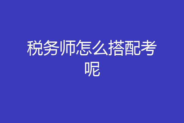 税务师怎么搭配考呢