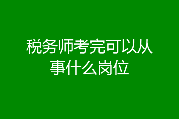 税务师考完可以从事什么岗位