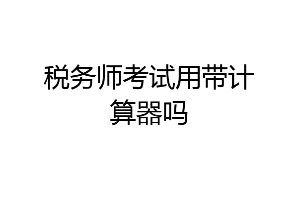 税务师考试用带计算器吗
