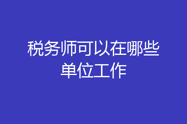 税务师可以在哪些单位工作