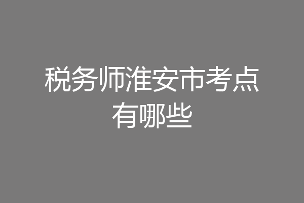 税务师淮安市考点有哪些
