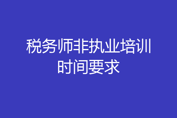 税务师非执业培训时间要求