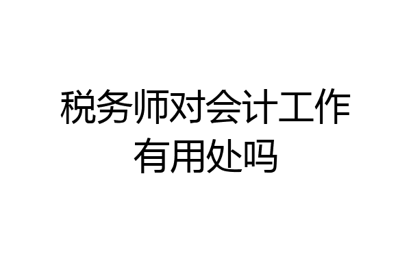 税务师对会计工作有用处吗