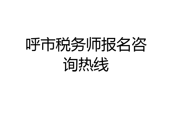 呼市税务师报名咨询热线