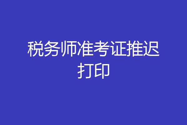税务师准考证推迟打印