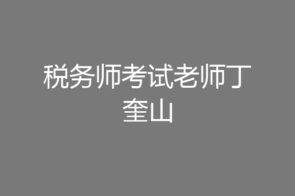 税务师考试老师丁奎山