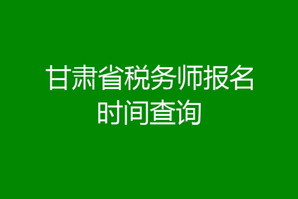 甘肃省税务师报名时间查询