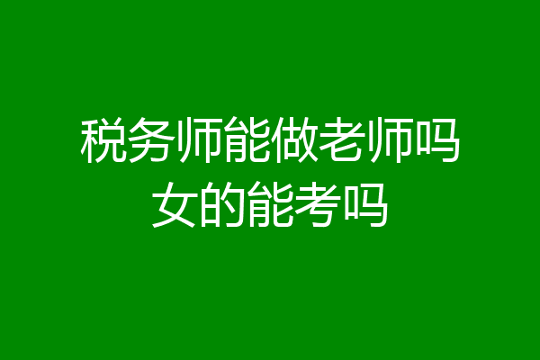税务师能做老师吗女的能考吗