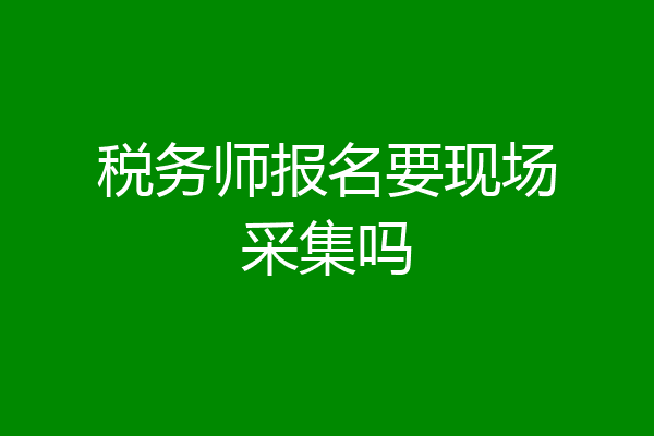 税务师报名要现场采集吗