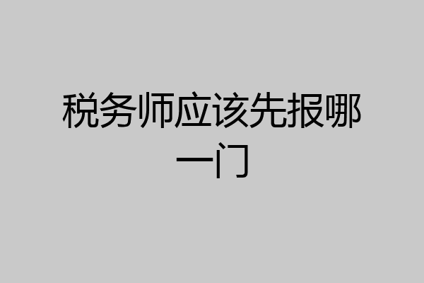 税务师应该先报哪一门