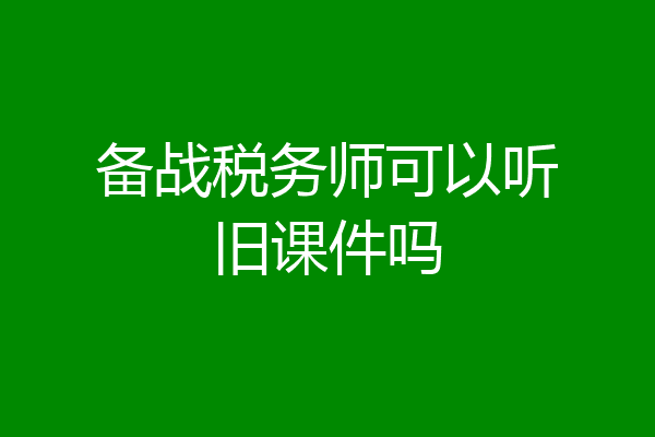 备战税务师可以听旧课件吗