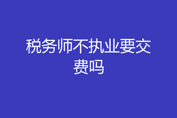 税务师不执业要交费吗