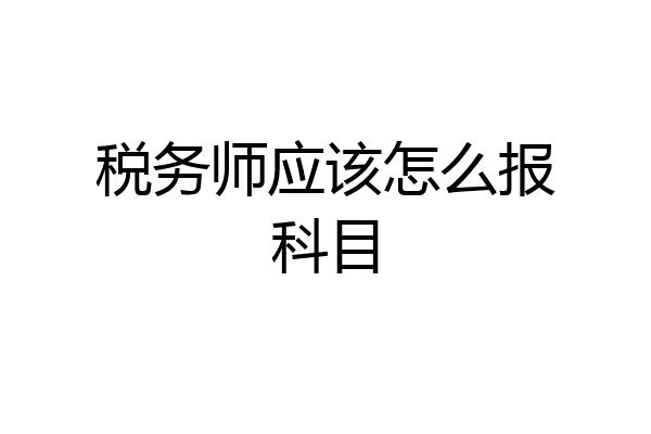 税务师应该怎么报科目