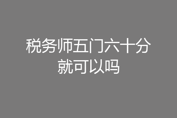 税务师五门六十分就可以吗
