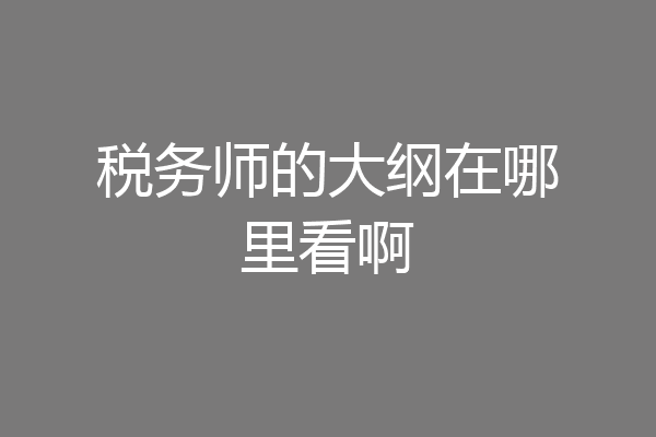 税务师的大纲在哪里看啊
